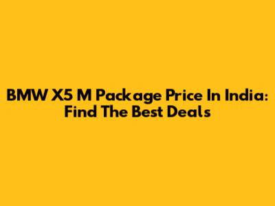 BMW X5 M Package Price In India: Find The Best Deals