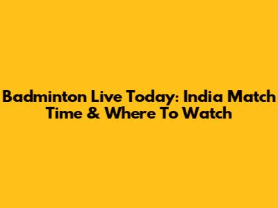 Badminton Live Today: India Match Time & Where To Watch