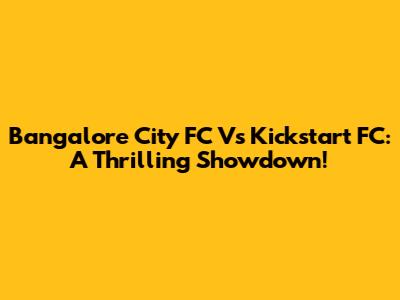 Bangalore City FC Vs Kickstart FC: A Thrilling Showdown!