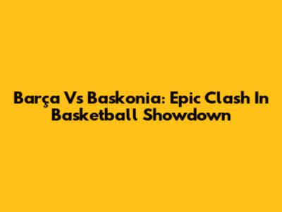 Barça Vs Baskonia: Epic Clash In Basketball Showdown
