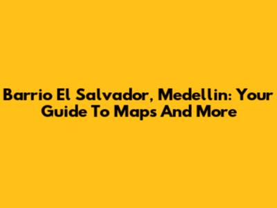 Barrio El Salvador, Medellin: Your Guide To Maps And More