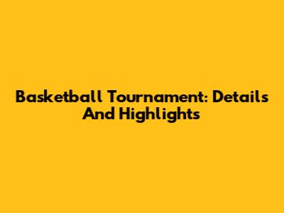 Basketball Tournament: Details And Highlights