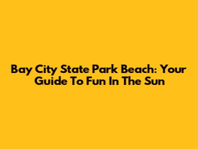 Bay City State Park Beach: Your Guide To Fun In The Sun