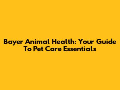 Bayer Animal Health: Your Guide To Pet Care Essentials