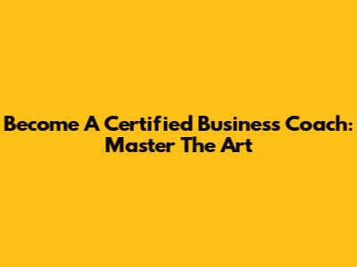 Become A Certified Business Coach: Master The Art