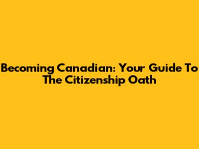 Becoming Canadian: Your Guide To The Citizenship Oath