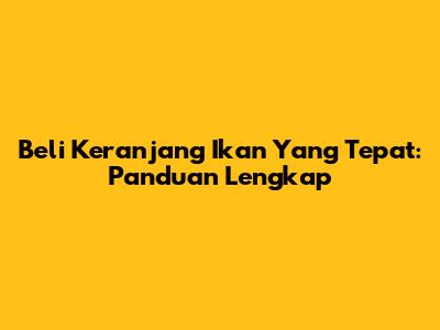 Beli Keranjang Ikan Yang Tepat: Panduan Lengkap