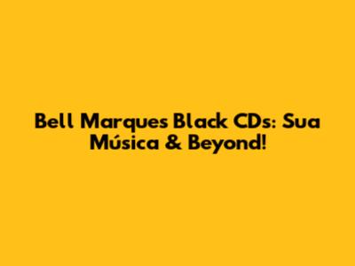 Bell Marques Black CDs: Sua Música & Beyond!