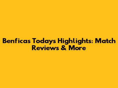 Benfica's Today's Highlights: Match Reviews & More