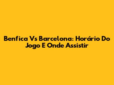 Benfica Vs Barcelona: Horário Do Jogo E Onde Assistir