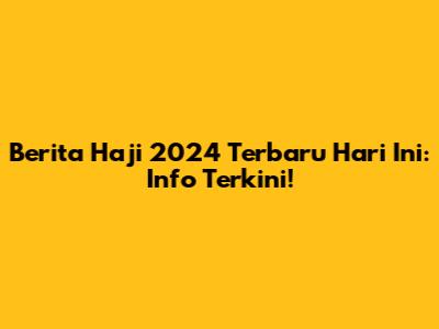 Berita Haji 2024 Terbaru Hari Ini: Info Terkini!