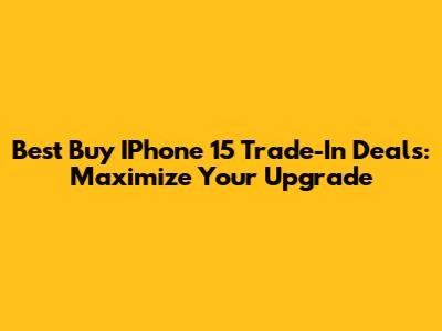 Best Buy IPhone 15 Trade-In Deals: Maximize Your Upgrade