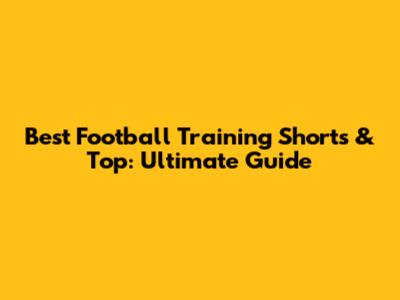 Best Football Training Shorts & Top: Ultimate Guide