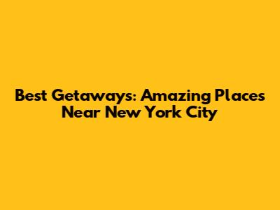 Best Getaways: Amazing Places Near New York City