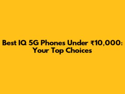 Best IQ 5G Phones Under ₹10,000: Your Top Choices
