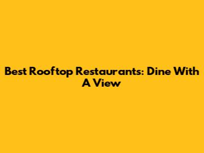 Best Rooftop Restaurants: Dine With A View