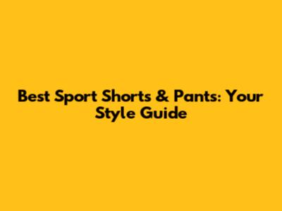 Best Sport Shorts & Pants: Your Style Guide
