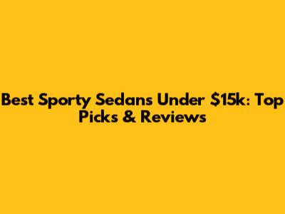 Best Sporty Sedans Under $15k: Top Picks & Reviews