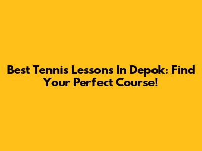 Best Tennis Lessons In Depok: Find Your Perfect Course!