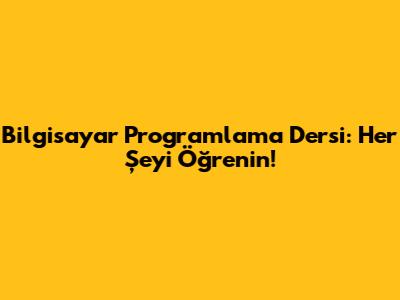 Bilgisayar Programlama Dersi: Her Şeyi Öğrenin!