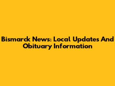Bismarck News: Local Updates And Obituary Information