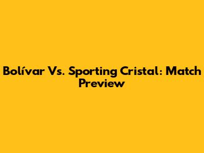 Bolívar Vs. Sporting Cristal: Match Preview