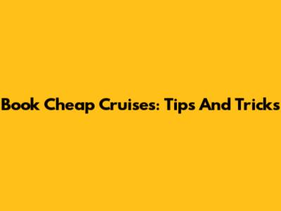 Book Cheap Cruises: Tips And Tricks