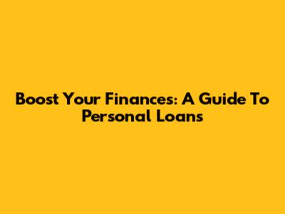 Boost Your Finances: A Guide To Personal Loans