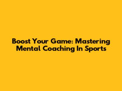 Boost Your Game: Mastering Mental Coaching In Sports