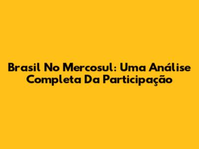 Brasil No Mercosul: Uma Análise Completa Da Participação