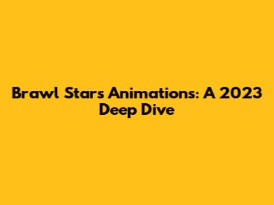 Brawl Stars Animations: A 2023 Deep Dive