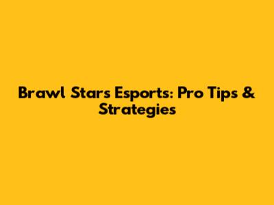 Brawl Stars Esports: Pro Tips & Strategies