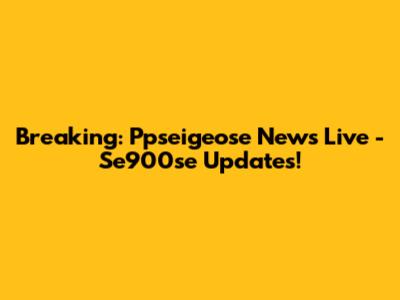 Breaking: Ppseigeose News Live - Se900se Updates!