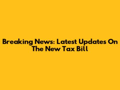 Breaking News: Latest Updates On The New Tax Bill