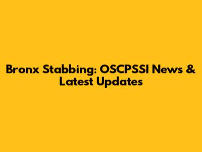 Bronx Stabbing: OSCPSSI News & Latest Updates