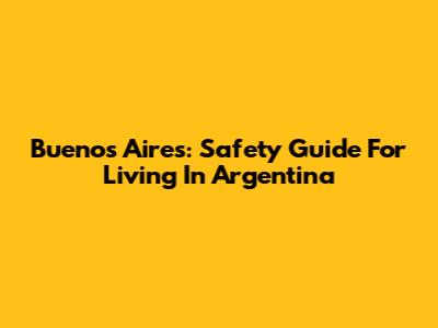 Buenos Aires: Safety Guide For Living In Argentina