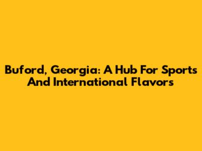 Buford, Georgia: A Hub For Sports And International Flavors