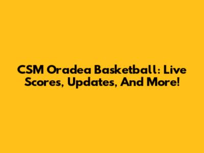 CSM Oradea Basketball: Live Scores, Updates, And More!