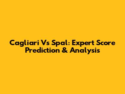 Cagliari Vs Spal: Expert Score Prediction & Analysis