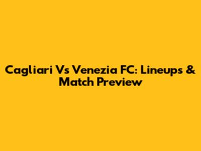 Cagliari Vs Venezia FC: Lineups & Match Preview