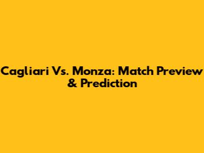 Cagliari Vs. Monza: Match Preview & Prediction