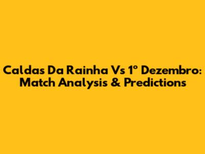 Caldas Da Rainha Vs 1º Dezembro: Match Analysis & Predictions