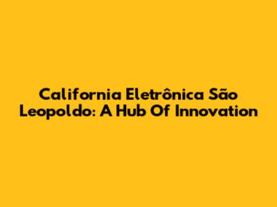 California Eletrônica São Leopoldo: A Hub Of Innovation