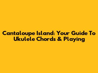Cantaloupe Island: Your Guide To Ukulele Chords & Playing