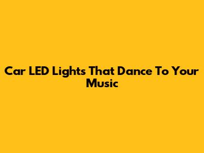 Car LED Lights That Dance To Your Music