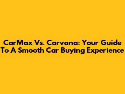 CarMax Vs. Carvana: Your Guide To A Smooth Car Buying Experience