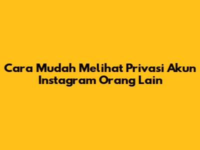 Cara Mudah Melihat Privasi Akun Instagram Orang Lain