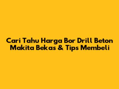 Cari Tahu Harga Bor Drill Beton Makita Bekas & Tips Membeli