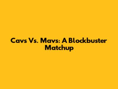 Cavs Vs. Mavs: A Blockbuster Matchup