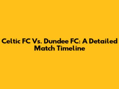 Celtic FC Vs. Dundee FC: A Detailed Match Timeline